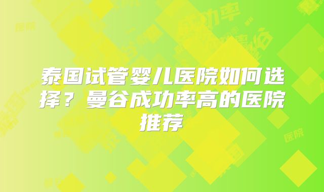 泰国试管婴儿医院如何选择?曼谷成功率高的医院推荐