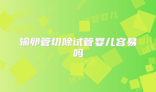 输卵管切除试管婴儿容易吗
