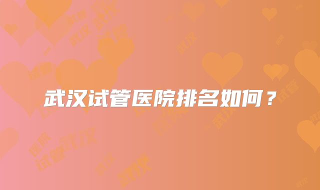 武汉试管医院排名如何？