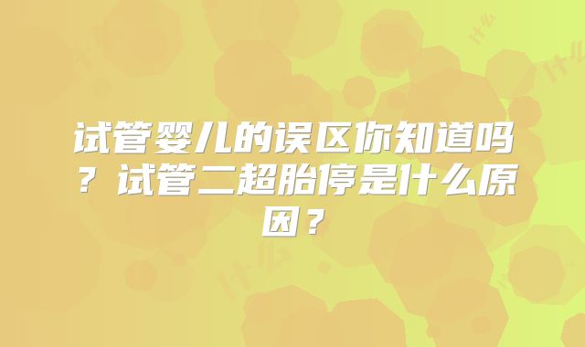 试管婴儿的误区你知道吗?试管二超胎停是什么原因?