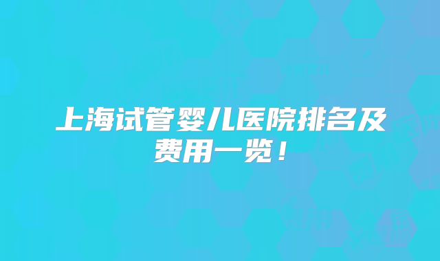 上海试管婴儿医院排名及费用一览！