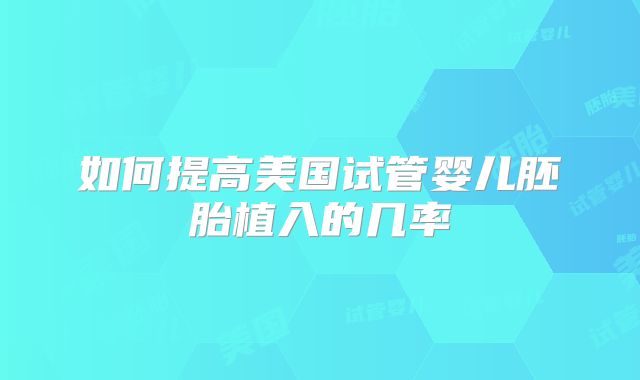 如何提高美国试管婴儿胚胎植入的几率