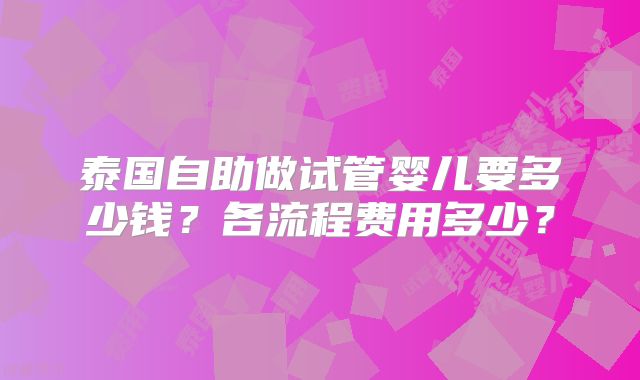 泰国自助做试管婴儿要多少钱?各流程费用多少?