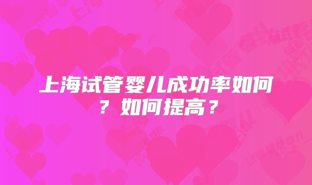 上海试管婴儿成功率如何？如何提高？