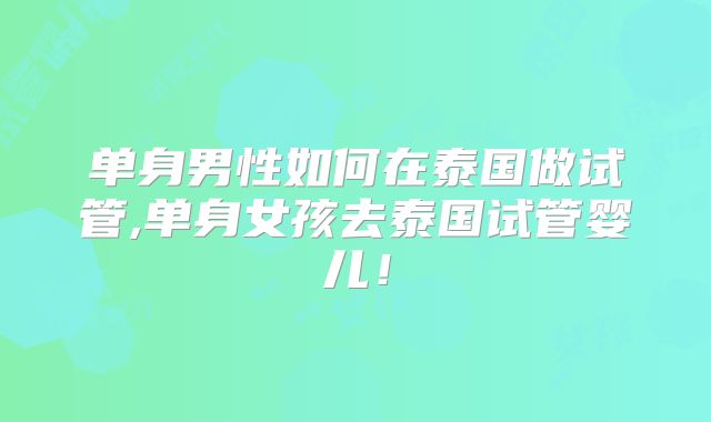单身男性如何在泰国做试管,单身女孩去泰国试管婴儿!