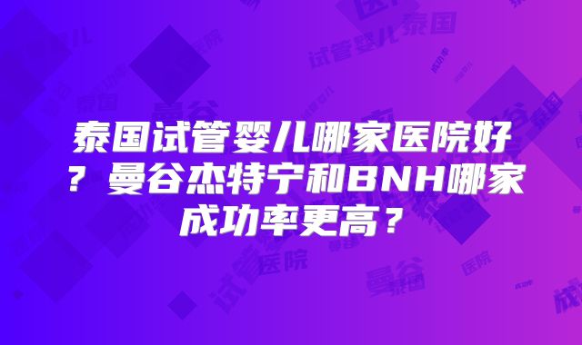 泰国试管婴儿哪家医院好？曼谷杰特宁和BNH哪家成功率更高？