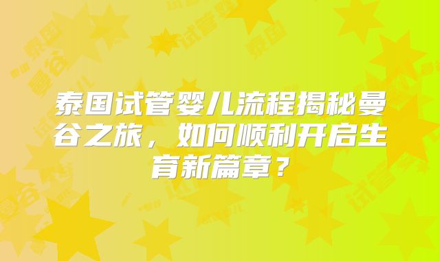 泰国试管婴儿流程揭秘曼谷之旅，如何顺利开启生育新篇章？