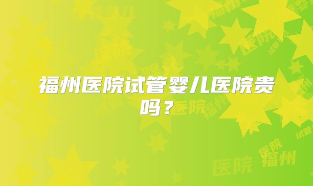 福州医院试管婴儿医院贵吗?