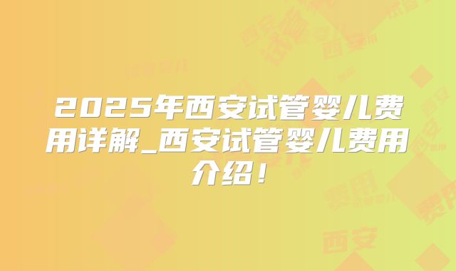 2025年西安试管婴儿费用详解_西安试管婴儿费用介绍!