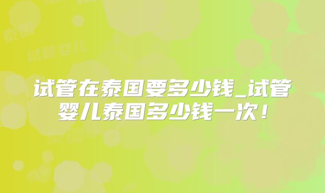 试管在泰国要多少钱_试管婴儿泰国多少钱一次!