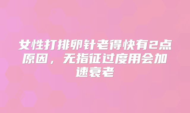 女性打排卵针老得快有2点原因,无指征过度用会加速衰老