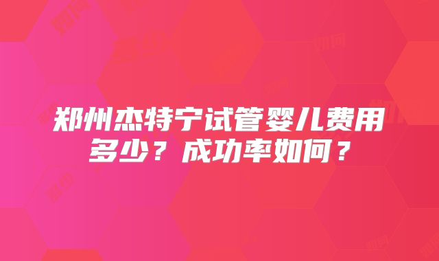 郑州杰特宁试管婴儿费用多少?成功率如何?