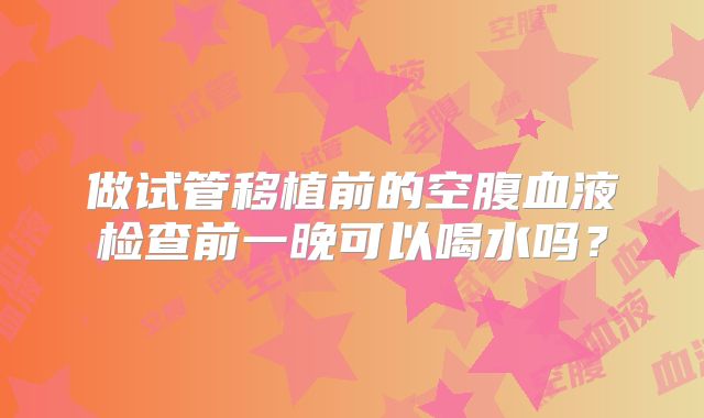 做试管移植前的空腹血液检查前一晚可以喝水吗？