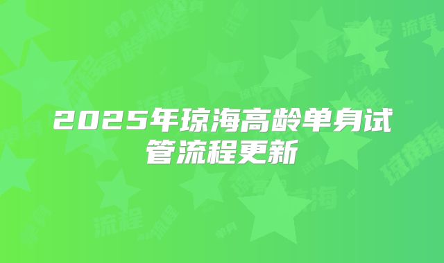 2025年琼海高龄单身试管流程更新