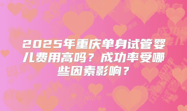 2025年重庆单身试管婴儿费用高吗？成功率受哪些因素影响？