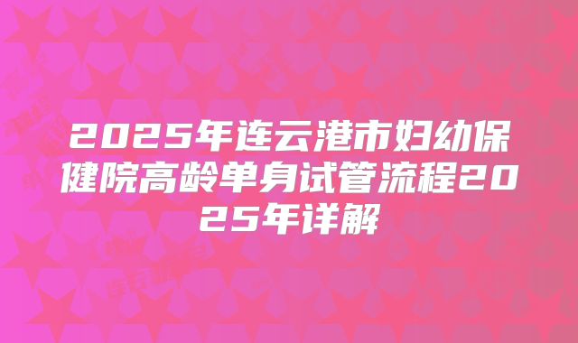 2025年连云港市妇幼保健院高龄单身试管流程2025年详解