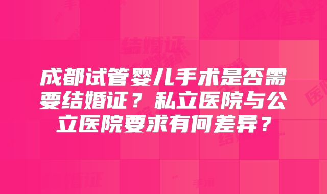 成都试管婴儿手术是否需要结婚证？私立医院与公立医院要求有何差异？