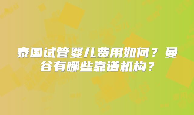 泰国试管婴儿费用如何?曼谷有哪些靠谱机构?