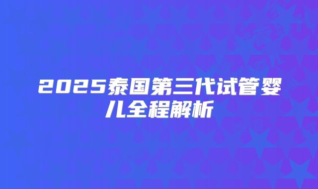 2025泰国第三代试管婴儿全程解析