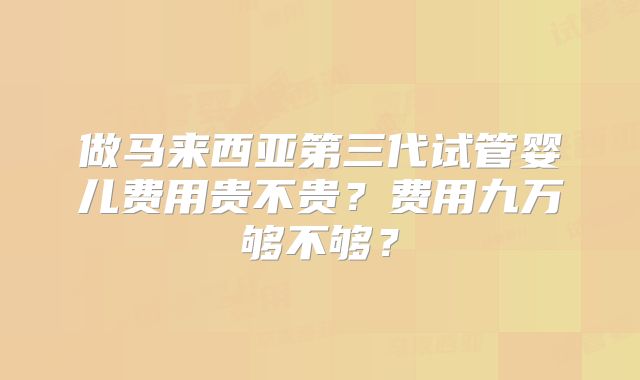 做马来西亚第三代试管婴儿费用贵不贵?费用九万够不够?