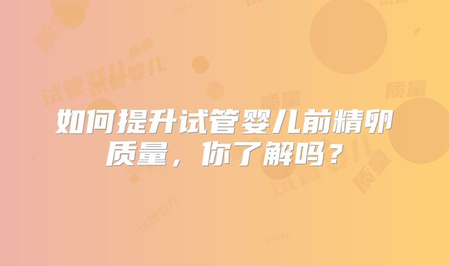 如何提升试管婴儿前精卵质量，你了解吗？
