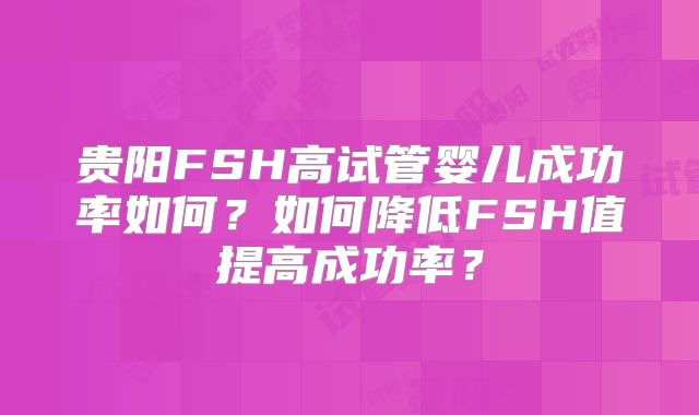 贵阳FSH高试管婴儿成功率如何?如何降低FSH值提高成功率?