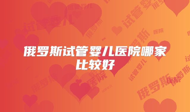 俄罗斯试管婴儿医院哪家比较好