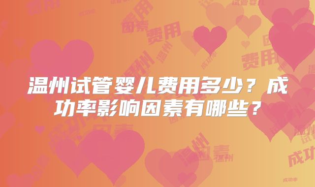 温州试管婴儿费用多少？成功率影响因素有哪些？