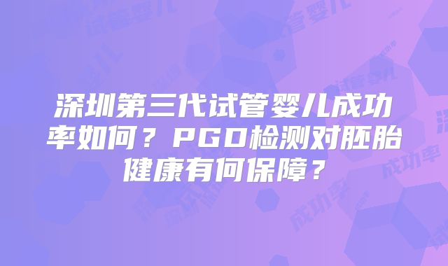 深圳第三代试管婴儿成功率如何？PGD检测对胚胎健康有何保障？