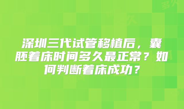 深圳三代试管移植后,囊胚着床时间多久最正常?如何判断着床成功?