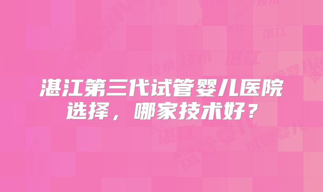湛江第三代试管婴儿医院选择，哪家技术好？