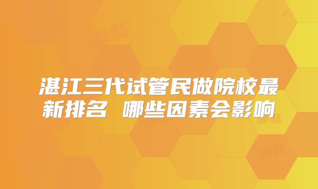 湛江三代试管民做院校最新排名 哪些因素会影响
