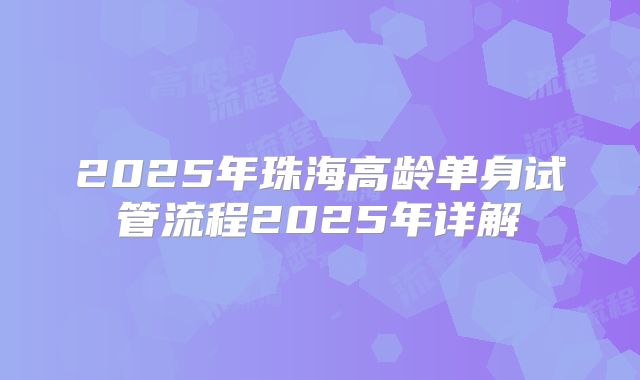 2025年珠海高龄单身试管流程2025年详解