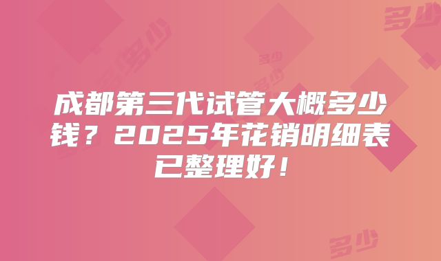 成都第三代试管大概多少钱？2025年花销明细表已整理好！
