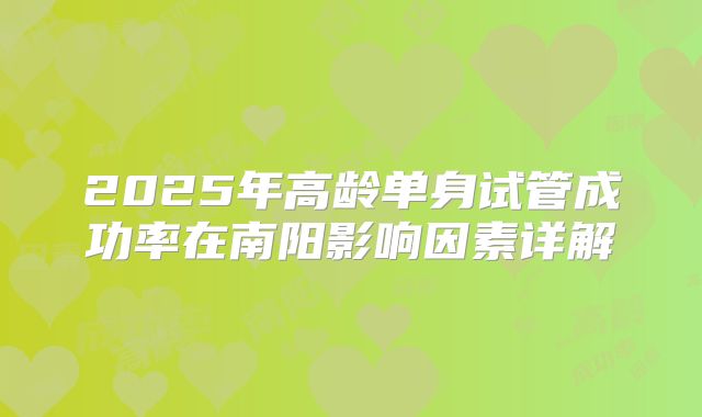 2025年高龄单身试管成功率在南阳影响因素详解