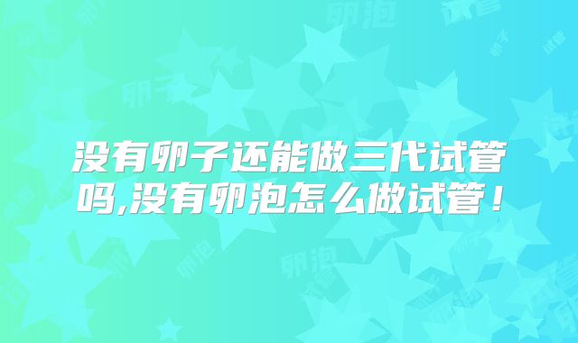 没有卵子还能做三代试管吗,没有卵泡怎么做试管!