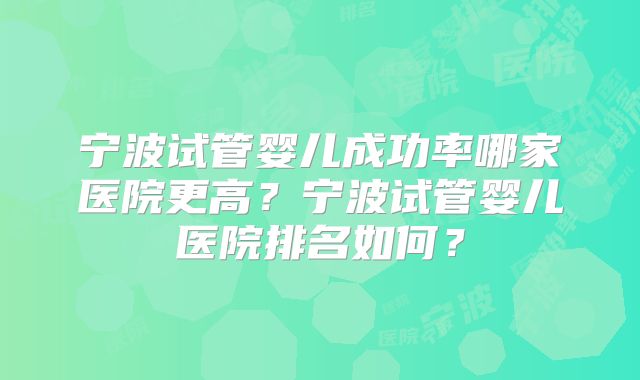 宁波试管婴儿成功率哪家医院更高？宁波试管婴儿医院排名如何？