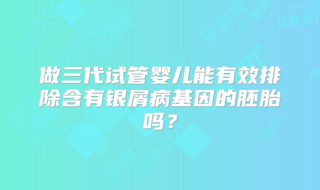 做三代试管婴儿能有效排除含有银屑病基因的胚胎吗？