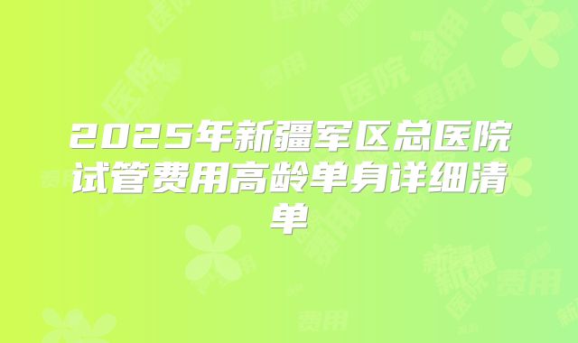 2025年新疆军区总医院试管费用高龄单身详细清单