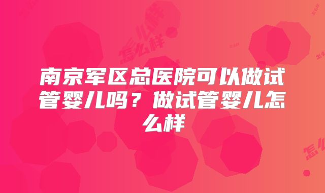 南京军区总医院可以做试管婴儿吗?做试管婴儿怎么样
