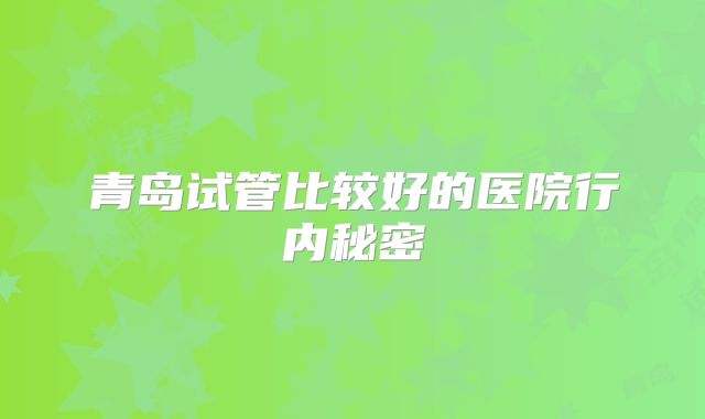 青岛试管比较好的医院行内秘密