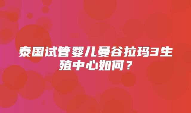 泰国试管婴儿曼谷拉玛3生殖中心如何?