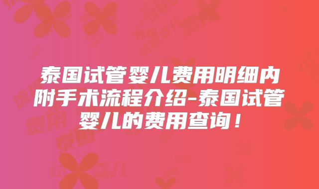 泰国试管婴儿费用明细内附手术流程介绍-泰国试管婴儿的费用查询!
