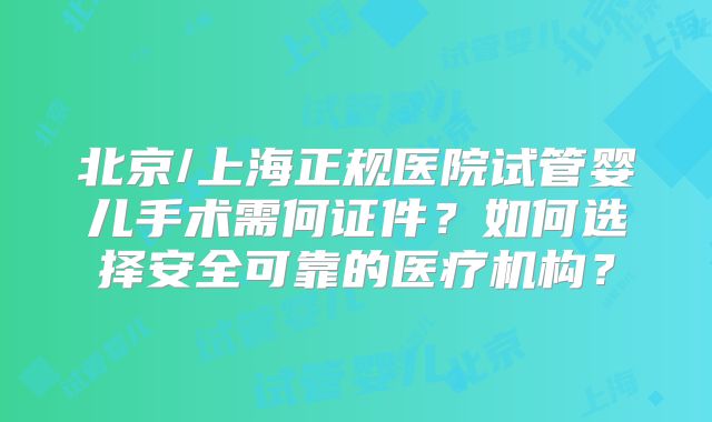 北京/上海正规医院试管婴儿手术需何证件?如何选择安全可靠的医疗机构?