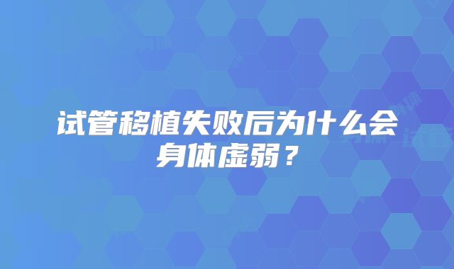 试管移植失败后为什么会身体虚弱?