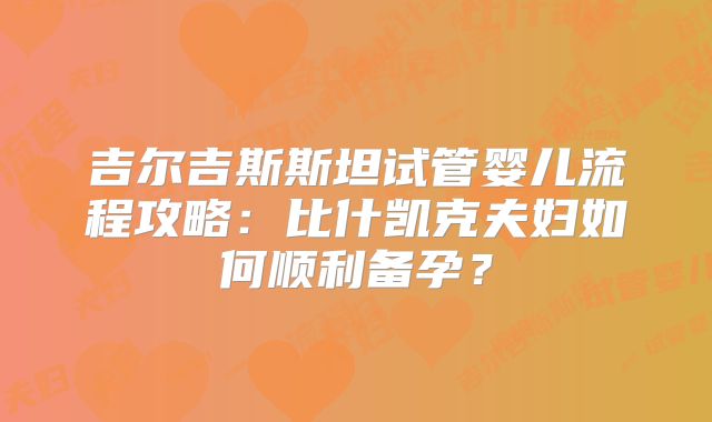 吉尔吉斯斯坦试管婴儿流程攻略:比什凯克夫妇如何顺利备孕?
