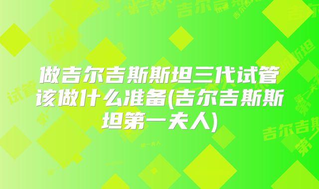 做吉尔吉斯斯坦三代试管该做什么准备(吉尔吉斯斯坦第一夫人)