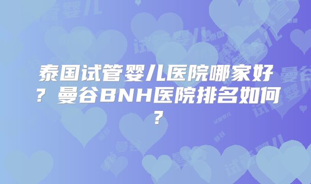 泰国试管婴儿医院哪家好?曼谷BNH医院排名如何?