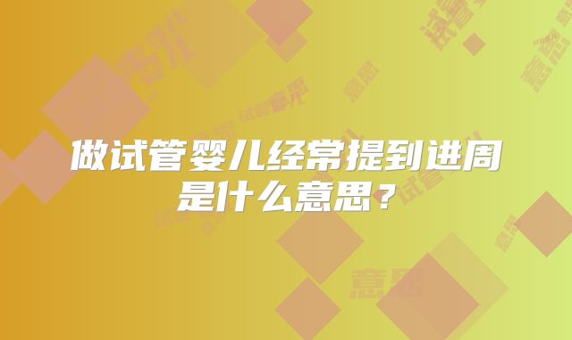 做试管婴儿经常提到进周是什么意思?