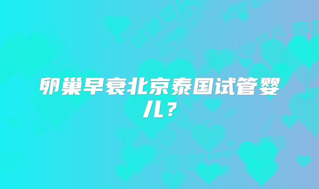 卵巢早衰北京泰国试管婴儿？